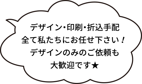 デザイン・印刷・折込手配全て私たちにお任せ下さい！デザインのみのご依頼も大歓迎です★