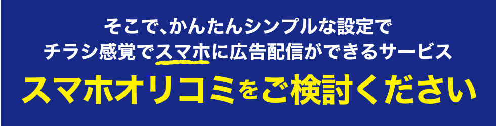 そこで、かんたんシンプルな設定でチラシ感覚でスマホに広告配信ができるサービススマホオリコミをご検討ください。